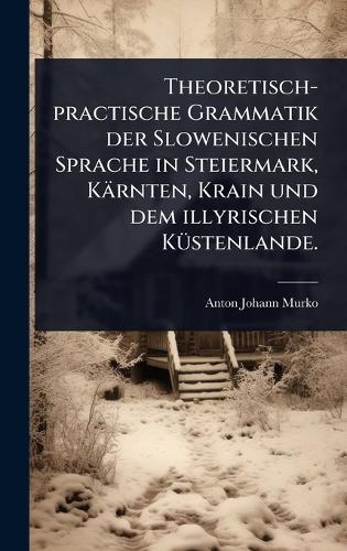 Theoretisch-practische Grammatik der Slowenischen Sprache in Steiermark, Kärnten, Krain und dem illyrischen KÃ1/4stenlande.