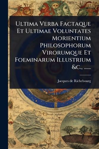 Ultima Verba Factaque Et Ultimae Voluntates Morientium Philosophorum Virorumque Et Foeminarum Illustrium &c., ......