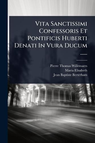 Vita Sanctissimi Confessoris Et Pontificis Huberti Denati In Vura Ducum ......