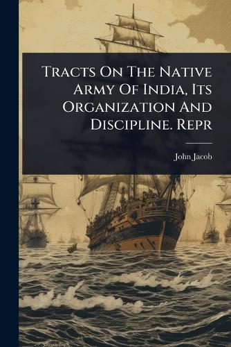 Tracts On The Native Army Of India, Its Organization And Discipline. Repr