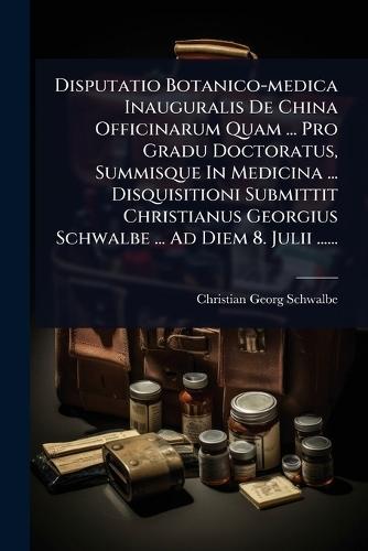 Disputatio Botanico-medica Inauguralis De China Officinarum Quam ... Pro Gradu Doctoratus, Summisque In Medicina ... Disquisitioni Submittit Christianus Georgius Schwalbe ... Ad Diem 8. Julii ......