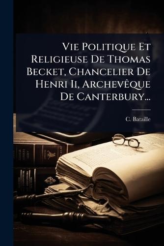 Vie Politique Et Religieuse De Thomas Becket, Chancelier De Henri Ii, ArchevÃaque De Canterbury...