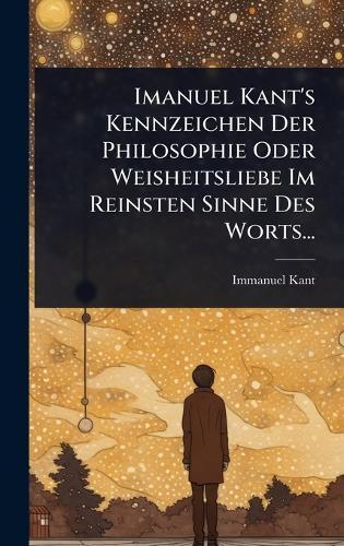 Imanuel Kant's Kennzeichen Der Philosophie Oder Weisheitsliebe Im Reinsten Sinne Des Worts...