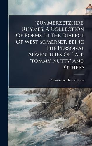 'zummerzetzhire' Rhymes. A Collection Of Poems In The Dialect Of West Somerset, Being The Personal Adventures Of 'jan', 'tommy Nutty' And Others