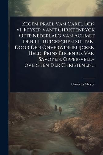 Zegen-prael Van Carel Den Vi. Keyser Van't Christenryck Ofte Nederlaeg Van Achmet Den Iii. Turckschen Sultan. Door Den Onverwinnelijcken Held, Prins Eugenius Van Savoyen, Opper-veld-oversten Der Christenen...