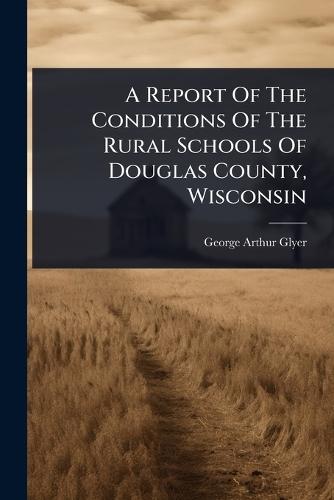 A Report Of The Conditions Of The Rural Schools Of Douglas County, Wisconsin