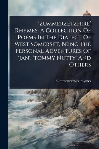 'zummerzetzhire' Rhymes. A Collection Of Poems In The Dialect Of West Somerset, Being The Personal Adventures Of 'jan', 'tommy Nutty' And Others
