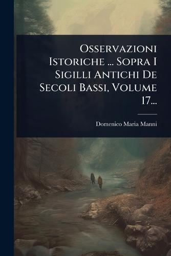 Osservazioni Istoriche ... Sopra I Sigilli Antichi De Secoli Bassi, Volume 17...