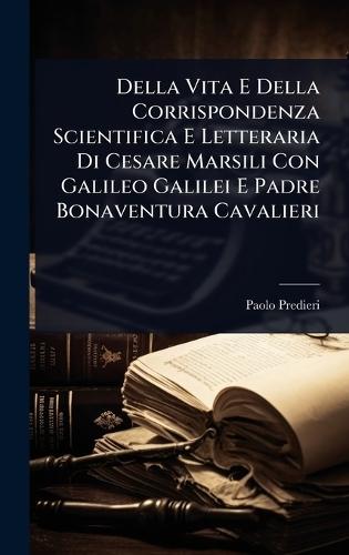 Della Vita E Della Corrispondenza Scientifica E Letteraria Di Cesare Marsili Con Galileo Galilei E Padre Bonaventura Cavalieri