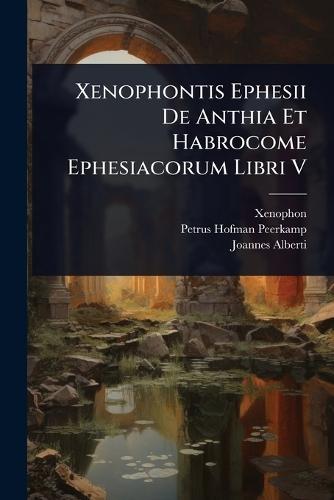 Xenophontis Ephesii De Anthia Et Habrocome Ephesiacorum Libri V