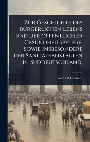 Zur Geschichte des bÃ1/4rgerlichen Lebens und der öffentlichen Gesundheitspflege, sowie insbesondere der Sanitätsanstalten in SÃ1/4ddeutschland.