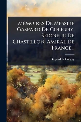MÃ(c)moires De Messire Gaspard De Coligny, Seigneur De Chastillon, Amiral De France...