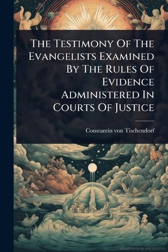 The Testimony Of The Evangelists Examined By The Rules Of Evidence Administered In Courts Of Justice