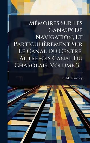 MÃ(c)moires Sur Les Canaux De Navigation, Et Particulièrement Sur Le Canal Du Centre, Autrefois Canal Du Charolais, Volume 3...