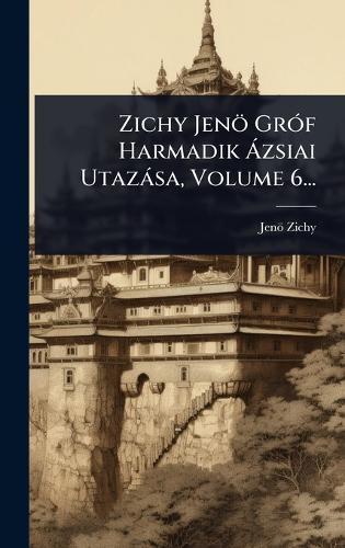 Zichy Jenö GrÃ3f Harmadik Ã zsiai Utazàsa, Volume 6...