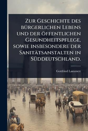 Zur Geschichte des bÃ1/4rgerlichen Lebens und der öffentlichen Gesundheitspflege, sowie insbesondere der Sanitätsanstalten in SÃ1/4ddeutschland.