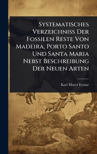 Systematisches Verzeichniss Der Fossilen Reste Von Madeira, Porto Santo Und Santa Maria Nebst Beschreibung Der Neuen Arten