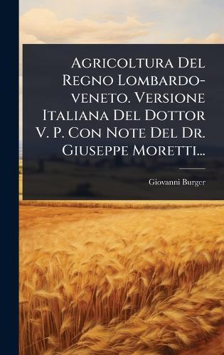 Agricoltura Del Regno Lombardo-veneto. Versione Italiana Del Dottor V. P. Con Note Del Dr. Giuseppe Moretti...