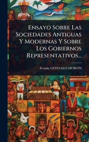 Ensayo Sobre Las Sociedades Antiguas Y Modernas Y Sobre Los Gobiernos Representativos...