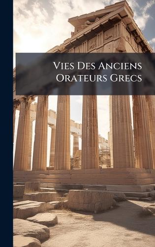 Vies Des Anciens Orateurs Grecs