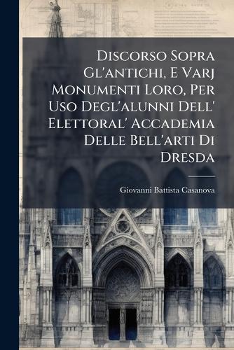 Discorso Sopra Gl'antichi, E Varj Monumenti Loro, Per Uso Degl'alunni Dell' Elettoral' Accademia Delle Bell'arti Di Dresda