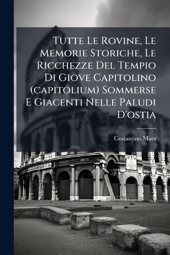 Tutte Le Rovine, Le Memorie Storiche, Le Ricchezze Del Tempio Di Giove Capitolino (capitolium) Sommerse E Giacenti Nelle Paludi D'ostia