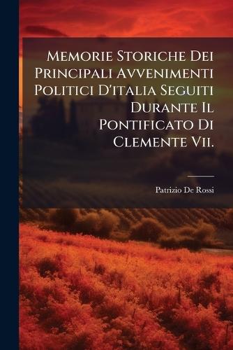Memorie Storiche Dei Principali Avvenimenti Politici D'italia Seguiti Durante Il Pontificato Di Clemente Vii.
