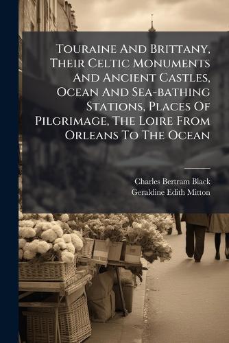 Touraine And Brittany, Their Celtic Monuments And Ancient Castles, Ocean And Sea-bathing Stations, Places Of Pilgrimage, The Loire From Orleans To The Ocean