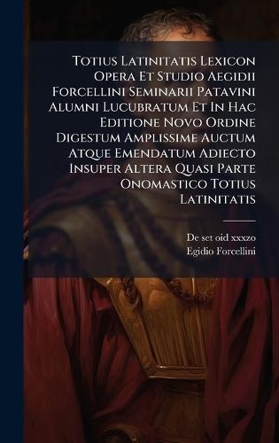 Totius Latinitatis Lexicon Opera Et Studio Aegidii Forcellini Seminarii Patavini Alumni Lucubratum Et In Hac Editione Novo Ordine Digestum Amplissime Auctum Atque Emendatum Adiecto Insuper Altera Quasi Parte Onomastico Totius Latinitatis