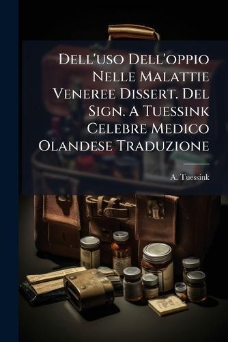 Dell'uso Dell'oppio Nelle Malattie Veneree Dissert. Del Sign. A Tuessink Celebre Medico Olandese Traduzione
