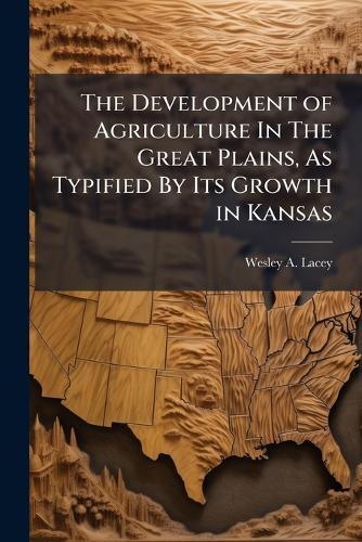 The Development of Agriculture In The Great Plains, As Typified By Its Growth in Kansas