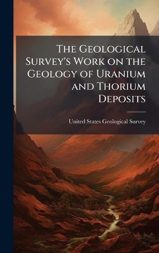 The Geological Survey's Work on the Geology of Uranium and Thorium Deposits