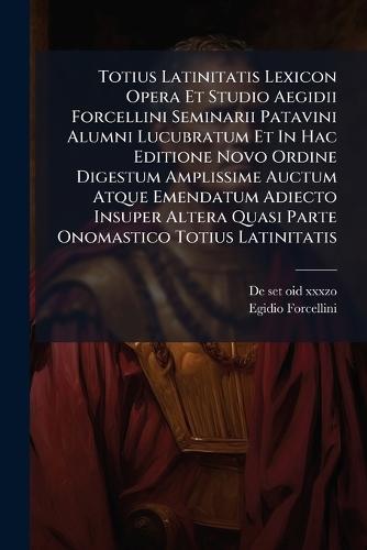 Totius Latinitatis Lexicon Opera Et Studio Aegidii Forcellini Seminarii Patavini Alumni Lucubratum Et In Hac Editione Novo Ordine Digestum Amplissime Auctum Atque Emendatum Adiecto Insuper Altera Quasi Parte Onomastico Totius Latinitatis