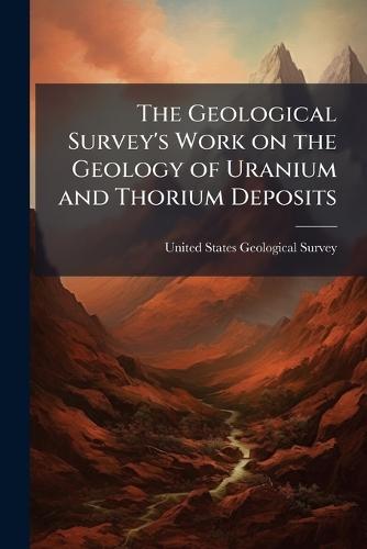 The Geological Survey's Work on the Geology of Uranium and Thorium Deposits