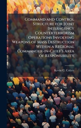Command and Control Structure for Joint Interagency Counterterrorism Operations Involving Weapons of Mass Destruction Within a Regional Commander-in-Chiefâ(TM)s Area of Responsibility