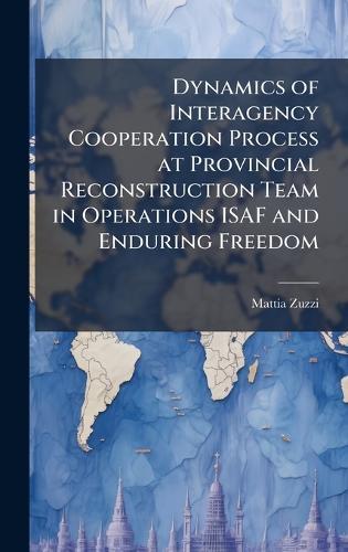 Dynamics of Interagency Cooperation Process at Provincial Reconstruction Team in Operations ISAF and Enduring Freedom