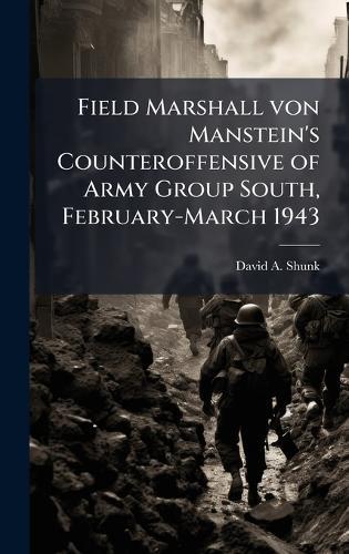 Field Marshall von Manstein's Counteroffensive of Army Group South, February-March 1943