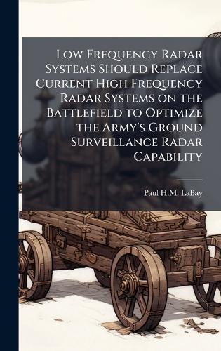 Low Frequency Radar Systems Should Replace Current High Frequency Radar Systems on the Battlefield to Optimize the Army's Ground Surveillance Radar Capability