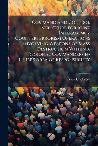 Command and Control Structure for Joint Interagency Counterterrorism Operations Involving Weapons of Mass Destruction Within a Regional Commander-in-Chiefâ(TM)s Area of Responsibility