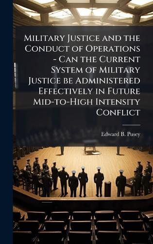 Military Justice and the Conduct of Operations - Can the Current System of Military Justice be Administered Effectively in Future Mid-to-High Intensity Conflict