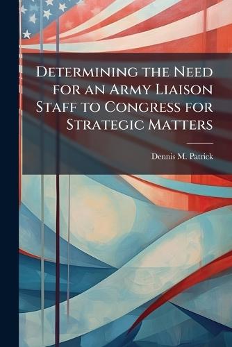 Determining the Need for an Army Liaison Staff to Congress for Strategic Matters