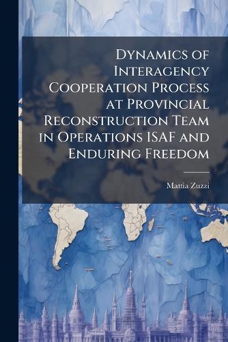 Dynamics of Interagency Cooperation Process at Provincial Reconstruction Team in Operations ISAF and Enduring Freedom
