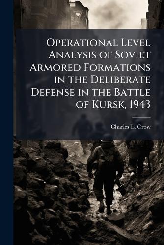 Operational Level Analysis of Soviet Armored Formations in the Deliberate Defense in the Battle of Kursk, 1943