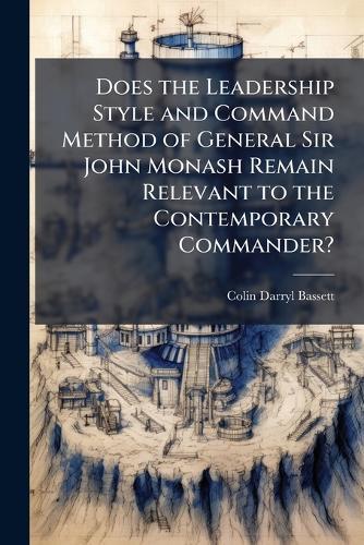 Does the Leadership Style and Command Method of General Sir John Monash Remain Relevant to the Contemporary Commander?