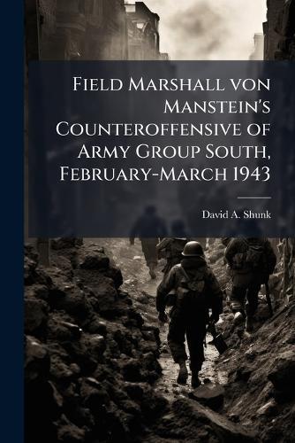 Field Marshall von Manstein's Counteroffensive of Army Group South, February-March 1943