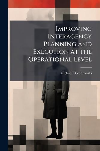 Improving Interagency Planning and Execution at the Operational Level