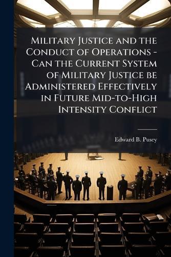 Military Justice and the Conduct of Operations - Can the Current System of Military Justice be Administered Effectively in Future Mid-to-High Intensity Conflict