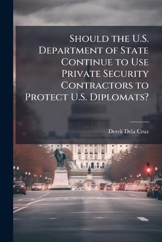 Should the U.S. Department of State Continue to Use Private Security Contractors to Protect U.S. Diplomats?