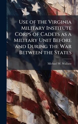 Use of the Virginia Military Institute Corps of Cadets as a Military Unit Before and During the War Between the States
