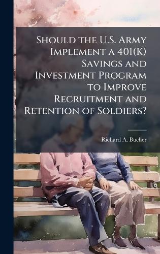 Should the U.S. Army Implement a 401(K) Savings and Investment Program to Improve Recruitment and Retention of Soldiers?